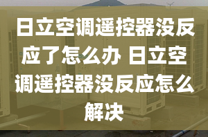 日立空調(diào)遙控器沒反應(yīng)了怎么辦 日立空調(diào)遙控器沒反應(yīng)怎么解決