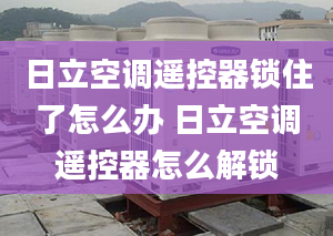 日立空調(diào)遙控器鎖住了怎么辦 日立空調(diào)遙控器怎么解鎖