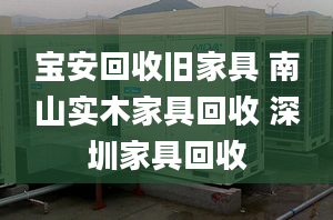 寶安回收舊家具 南山實木家具回收 深圳家具回收