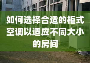 如何選擇合適的柜式空調(diào)以適應(yīng)不同大小的房間