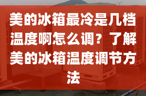 美的冰箱最冷是幾檔溫度啊怎么調(diào)？了解美的冰箱溫度調(diào)節(jié)方法