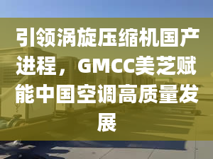 引領渦旋壓縮機國產(chǎn)進程，GMCC美芝賦能中國空調(diào)高質(zhì)量發(fā)展