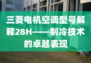 三菱電機空調(diào)型號解釋28H——制冷技術的卓越表現(xiàn)