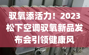 馭氧添活力！2023松下空調(diào)馭氧新品發(fā)布會引領健康風