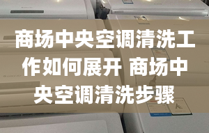 商場中央空調(diào)清洗工作如何展開 商場中央空調(diào)清洗步驟