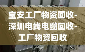 寶安工廠物資回收-深圳電線電纜回收-工廠物資回收