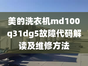 美的洗衣機(jī)md100q31dg5故障代碼解讀及維修方法