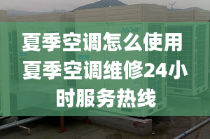 夏季空調怎么使用 夏季空調維修24小時服務熱線