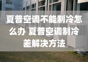 夏普空調(diào)不能制冷怎么辦 夏普空調(diào)制冷差解決方法