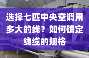 選擇七匹中央空調(diào)用多大的線？如何確定線纜的規(guī)格