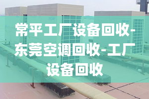 常平工廠設(shè)備回收-東莞空調(diào)回收-工廠設(shè)備回收