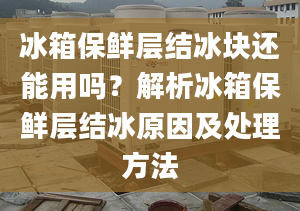 冰箱保鮮層結(jié)冰塊還能用嗎？解析冰箱保鮮層結(jié)冰原因及處理方法