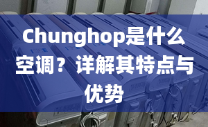 Chunghop是什么空調(diào)？詳解其特點(diǎn)與優(yōu)勢