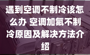 遇到空調(diào)不制冷該怎么辦 空調(diào)加氟不制冷原因及解決方法介紹