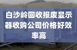 白沙嶺回收報(bào)廢顯示器收購公司價(jià)格好效率高