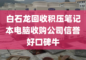 白石龍回收積壓筆記本電腦收購公司信譽好口碑牛