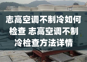 志高空調(diào)不制冷如何檢查 志高空調(diào)不制冷檢查方法詳情