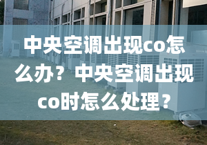 中央空調(diào)出現(xiàn)co怎么辦？中央空調(diào)出現(xiàn)co時(shí)怎么處理？