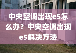 中央空調(diào)出現(xiàn)e5怎么辦？中央空調(diào)出現(xiàn)e5解決方法