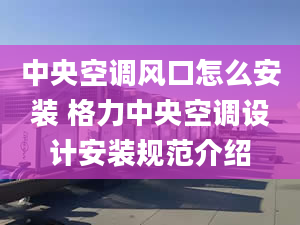 中央空調(diào)風口怎么安裝 格力中央空調(diào)設(shè)計安裝規(guī)范介紹