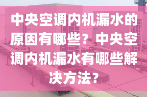 中央空調(diào)內(nèi)機(jī)漏水的原因有哪些？中央空調(diào)內(nèi)機(jī)漏水有哪些解決方法？