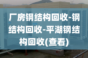 廠房鋼結(jié)構(gòu)回收-鋼結(jié)構(gòu)回收-平湖鋼結(jié)構(gòu)回收(查看)