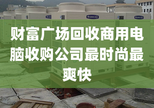 財富廣場回收商用電腦收購公司最時尚最爽快