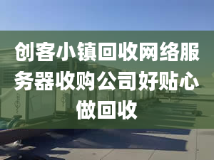 創(chuàng)客小鎮(zhèn)回收網(wǎng)絡服務器收購公司好貼心做回收