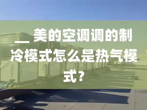 __ 美的空調(diào)調(diào)的制冷模式怎么是熱氣模式？