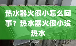 熱水器火很小怎么回事？熱水器火很小沒熱水