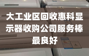 大工業(yè)區(qū)回收惠科顯示器收購公司服務棒最良好