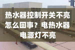 熱水器控制開關(guān)不亮怎么回事？電熱水器電源燈不亮