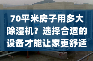 70平米房子用多大除濕機(jī)？選擇合適的設(shè)備才能讓家更舒適