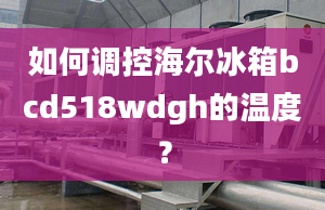 如何調(diào)控海爾冰箱bcd518wdgh的溫度？