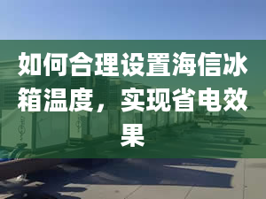 如何合理設(shè)置海信冰箱溫度，實(shí)現(xiàn)省電效果