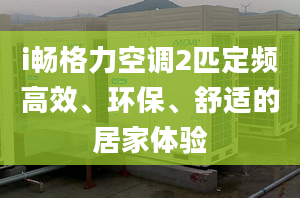 i暢格力空調(diào)2匹定頻高效、環(huán)保、舒適的居家體驗(yàn)