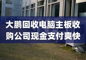 大鵬回收電腦主板收購公司現(xiàn)金支付爽快