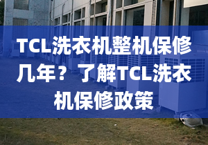 TCL洗衣機(jī)整機(jī)保修幾年？了解TCL洗衣機(jī)保修政策