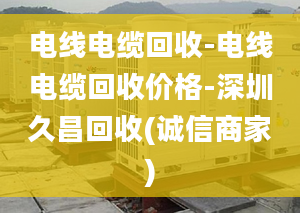 電線電纜回收-電線電纜回收價格-深圳久昌回收(誠信商家)