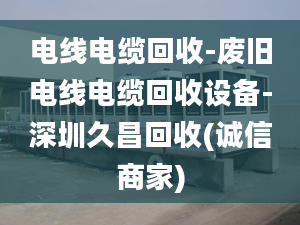 電線電纜回收-廢舊電線電纜回收設(shè)備-深圳久昌回收(誠信商家)