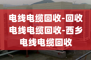 電線電纜回收-回收電線電纜回收-西鄉(xiāng)電線電纜回收