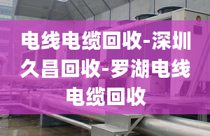 電線電纜回收-深圳久昌回收-羅湖電線電纜回收