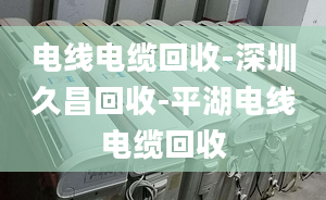 電線電纜回收-深圳久昌回收-平湖電線電纜回收