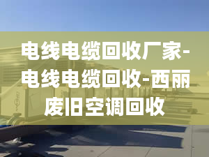 電線電纜回收廠家-電線電纜回收-西麗廢舊空調(diào)回收