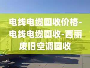 電線電纜回收價格-電線電纜回收-西麗廢舊空調(diào)回收