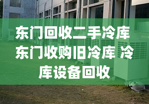 東門回收二手冷庫 東門收購舊冷庫 冷庫設(shè)備回收