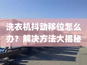 洗衣機(jī)抖動移位怎么辦？解決方法大揭秘