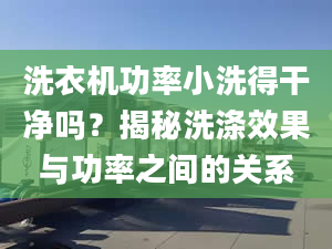 洗衣機(jī)功率小洗得干凈嗎？揭秘洗滌效果與功率之間的關(guān)系