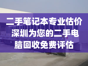 二手筆記本專業(yè)估價(jià) 深圳為您的二手電腦回收免費(fèi)評估