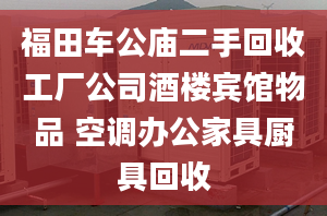 福田車公廟二手回收工廠公司酒樓賓館物品 空調(diào)辦公家具廚具回收